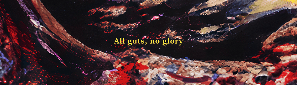 All Guts No Glory.