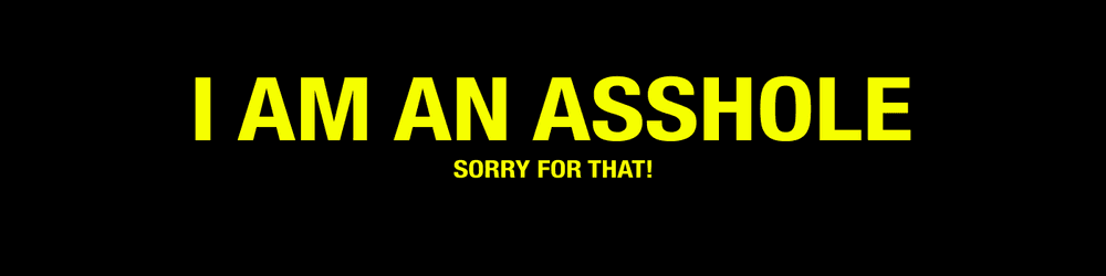 I AM AN ASSHOLE...Sorry for that!
